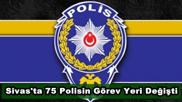 Sivas'ta 75 Polisin Görev Yeri Değişti!